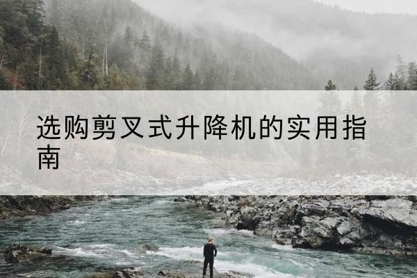 江山剪叉式升降机怎么选-选购剪叉式升降机的实用指南