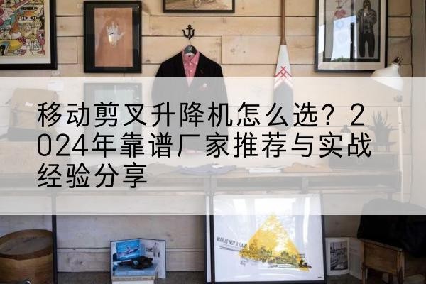 江山升降平台厂家推荐-移动剪叉升降机怎么选?2024年靠谱厂家推荐与实战经验分享