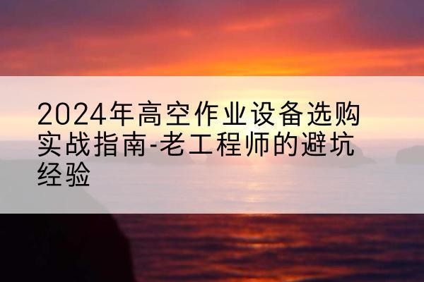 江山高空作业升降机厂家推荐-2024年高空作业设备选购实战指南-老工程师的避坑经验