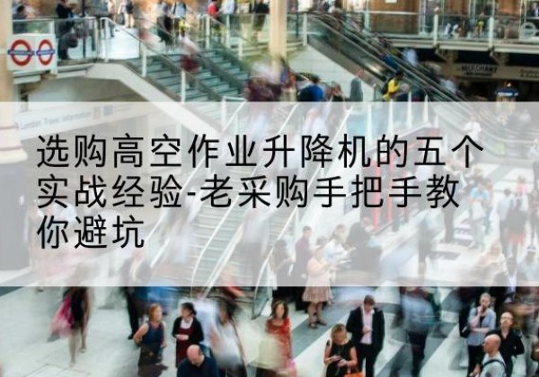 江山高空作业升降机厂家-选购高空作业升降机的五个实战经验-老采购手把手教你避坑