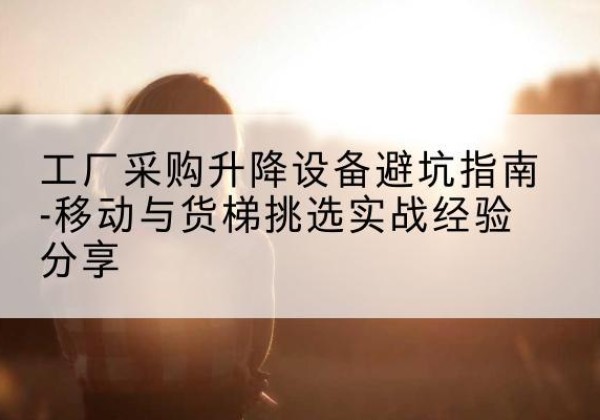 江山移动式升降机怎么选-工厂采购升降设备避坑指南-移动与货梯挑选实战经验分享