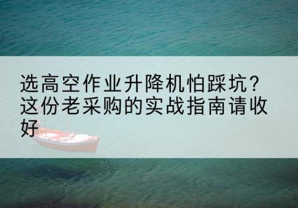 江山高空作业升降机厂家推荐-选高空作业升降机怕踩坑？这份老采购的实战指南请收好