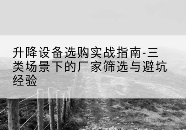 江山移动式升降机厂家推荐-升降设备选购实战指南-三类场景下的厂家筛选与避坑经验