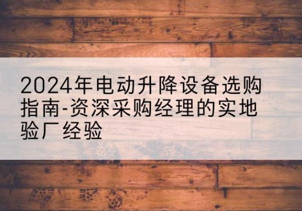 江山电动剪叉升降平台厂家-2024年电动升降设备选购指南-资深采购经理的实地验厂经验