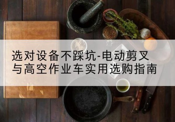 江山电动剪叉升降平台怎么选-选对设备不踩坑-电动剪叉与高空作业车实用选购指南