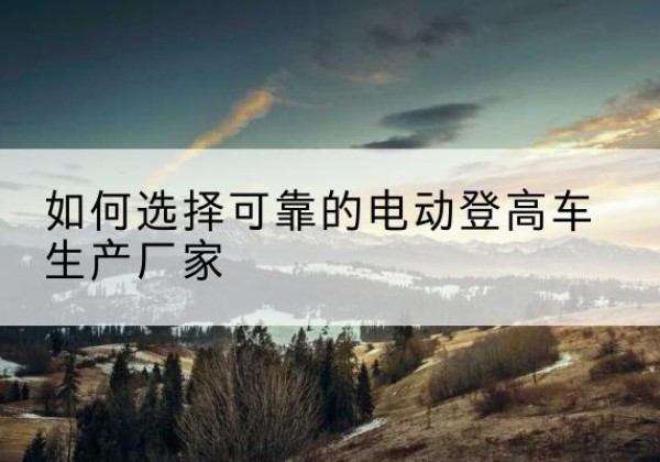 江山电动登高车厂家-如何选择可靠的电动登高车生产厂家