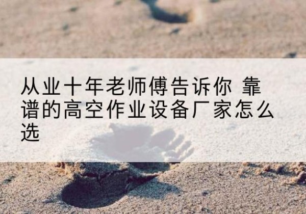 江山高空作业升降机厂家推荐-从业十年老师傅告诉你 靠谱的高空作业设备厂家怎么选