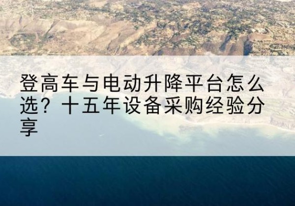 江山登高车厂家厂家-登高车与电动升降平台怎么选？十五年设备采购经验分享