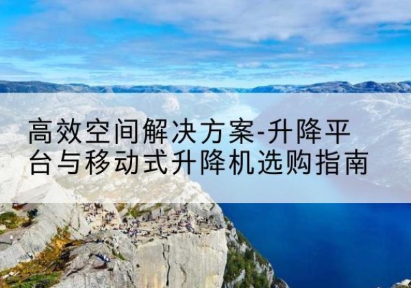 江山升降平台厂家-*空间解决方案-升降平台与移动式升降机选购指南