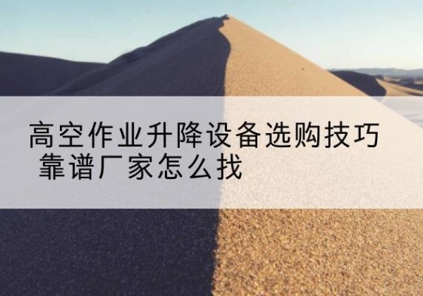 江山电动升降平台厂家推荐-高空作业升降设备选购技巧 靠谱厂家怎么找