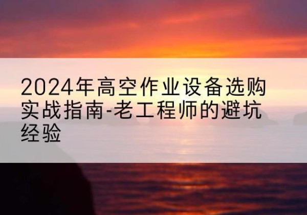 江山高空作业升降机厂家推荐-2024年高空作业设备选购实战指南-老工程师的避坑经验